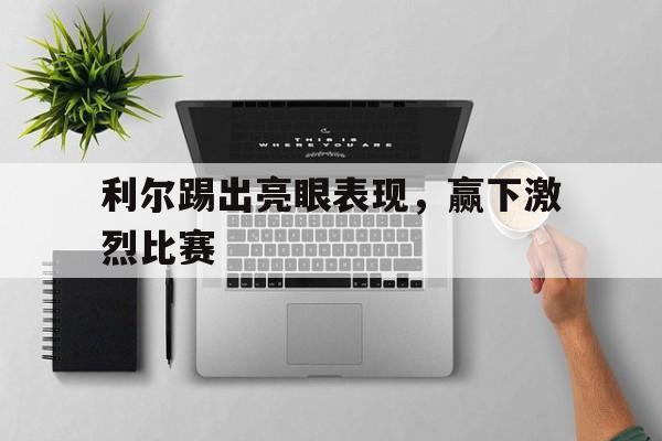 利尔踢出亮眼表现，赢下激烈比赛的简单介绍