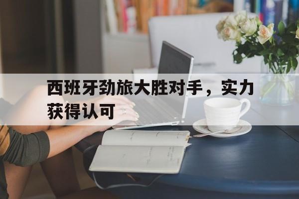 西班牙劲旅大胜对手，实力获得认可