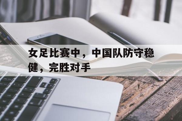 女足比赛中，中国队防守稳健，完胜对手