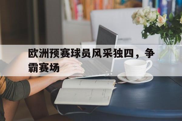 包含欧洲预赛球员风采独四，争霸赛场的词条