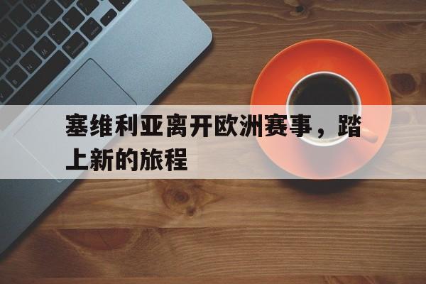 关于塞维利亚离开欧洲赛事，踏上新的旅程的信息