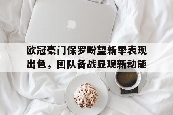 包含欧冠豪门保罗盼望新季表现出色，团队备战显现新动能的词条