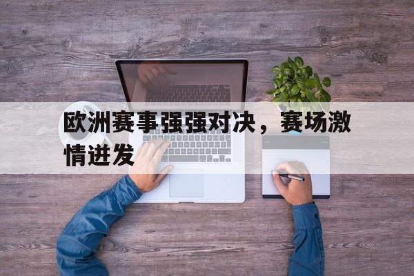 欧洲赛事强强对决,赛场激情迸发的简单介绍 欧洲赛事强强对决,赛场激情迸发的简单介绍