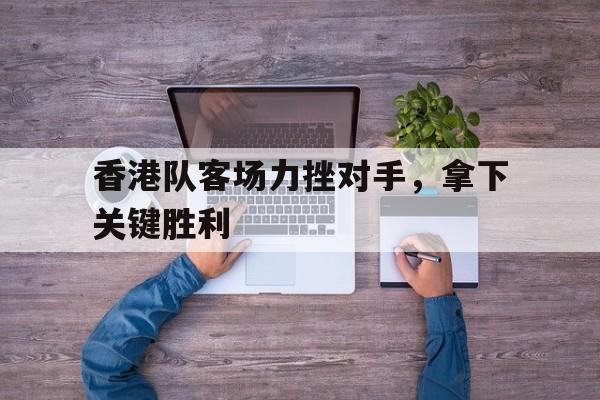 香港队客场力挫对手，拿下关键胜利的简单介绍