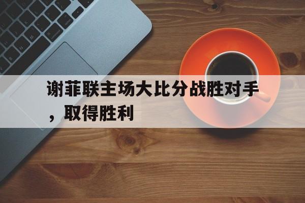 谢菲联主场大比分战胜对手，取得胜利的简单介绍
