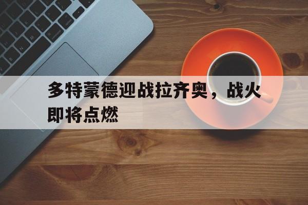 关于多特蒙德迎战拉齐奥，战火即将点燃的信息