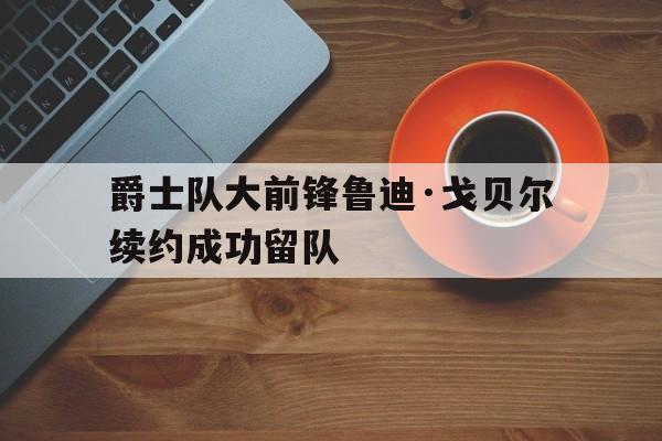 爵士队大前锋鲁迪·戈贝尔续约成功留队的简单介绍