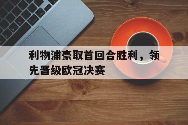 利物浦豪取首回合胜利，领先晋级欧冠决赛的简单介绍