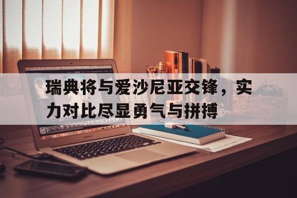 关于瑞典将与爱沙尼亚交锋，实力对比尽显勇气与拼搏的信息