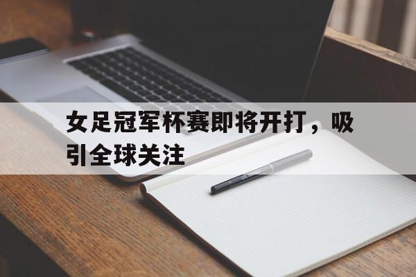 关于女足冠军杯赛即将开打，吸引全球关注的信息