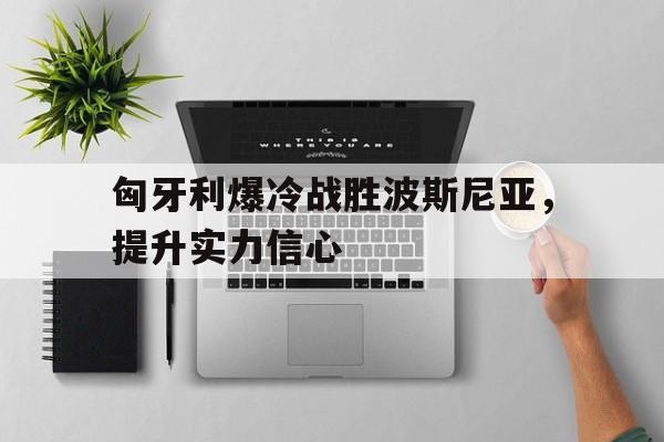 匈牙利爆冷战胜波斯尼亚，提升实力信心的简单介绍