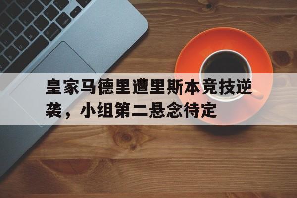 皇家马德里遭里斯本竞技逆袭，小组第二悬念待定的简单介绍