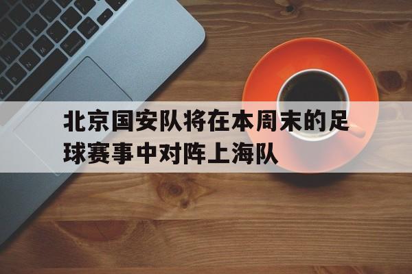 包含北京国安队将在本周末的足球赛事中对阵上海队的词条