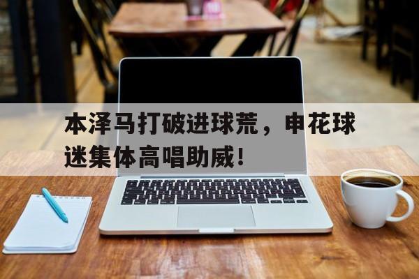 本泽马打破进球荒，申花球迷集体高唱助威！