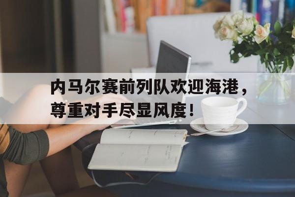 内马尔赛前列队欢迎海港，尊重对手尽显风度！斯诺克最新消息今天赛程