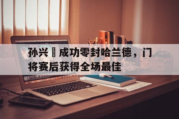 孙兴慜成功零封哈兰德，门将赛后获得全场最佳