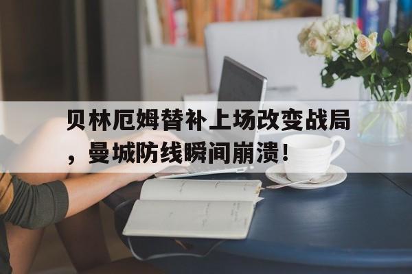 贝林厄姆替补上场改变战局，曼城防线瞬间崩溃！
